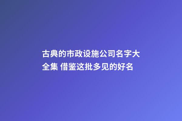 古典的市政设施公司名字大全集 借鉴这批多见的好名-第1张-公司起名-玄机派